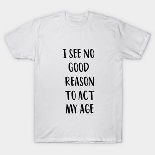 I SEE NO GOOD REASON TO ACT MY AGE T-Shirt